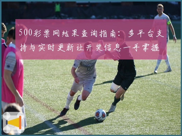 500彩票网结果查询指南：多平台支持与实时更新让开奖信息一手掌握