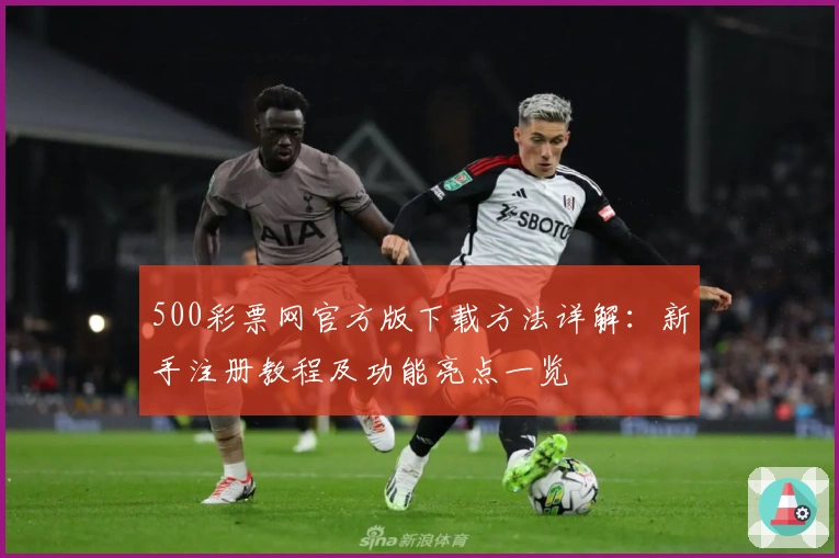 500彩票网官方版下载方法详解：新手注册教程及功能亮点一览