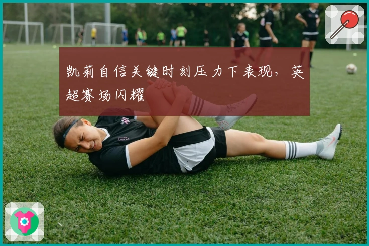 凯莉自信关键时刻压力下表现,英超赛场闪耀