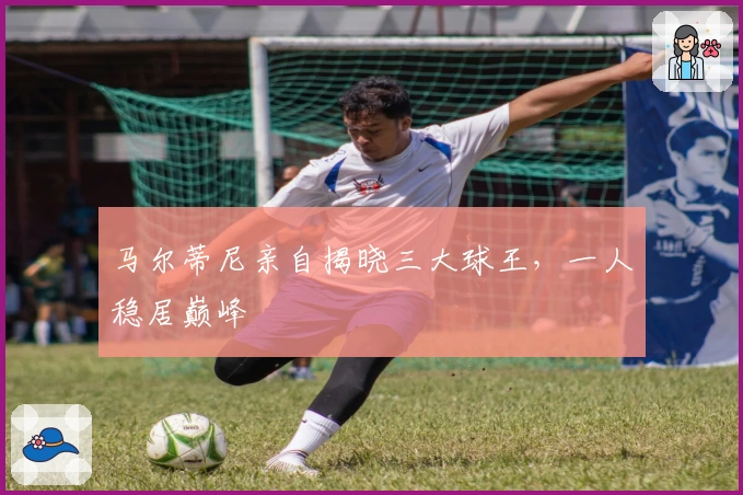 马尔蒂尼亲自揭晓三大球王，一人稳居巅峰