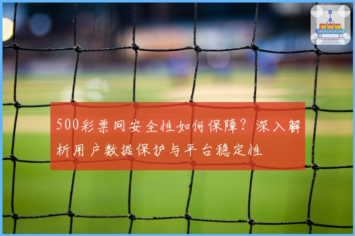 500彩票网安全性如何保障？深入解析用户数据保护与平台稳定性