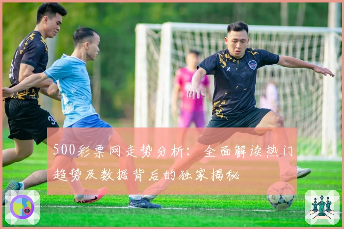 500彩票网走势分析：全面解读热门趋势及数据背后的独家揭秘