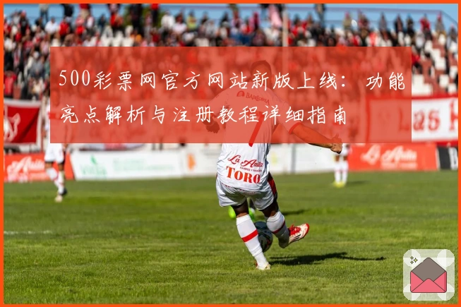 500彩票网官方网站新版上线：功能亮点解析与注册教程详细指南