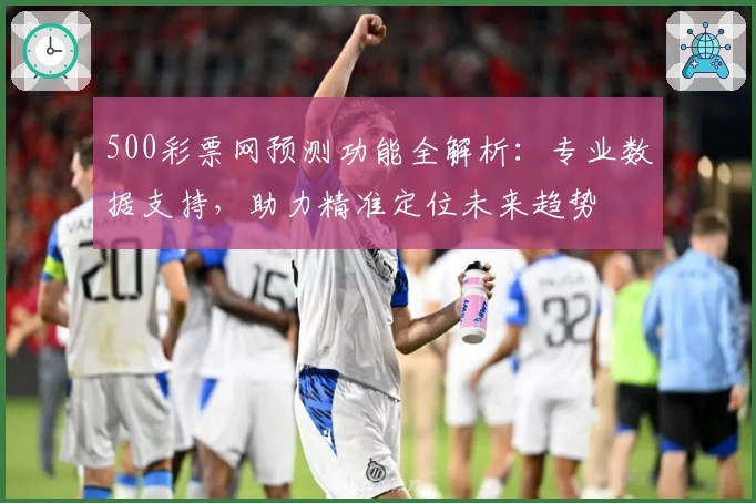 500彩票网预测功能全解析：专业数据支持，助力精准定位未来趋势
