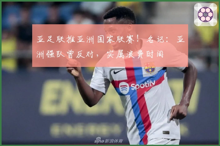 亚足联推亚洲国家联赛！名记：亚洲强队曾反对，实属浪费时间