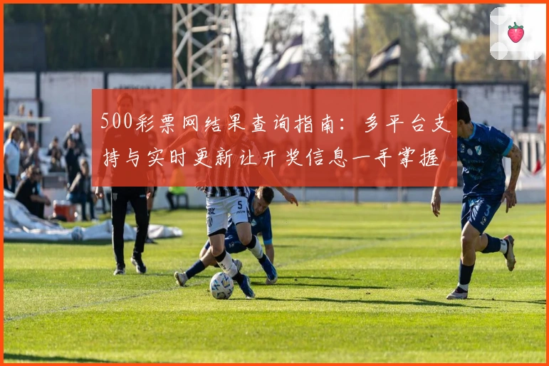 500彩票网结果查询指南：多平台支持与实时更新让开奖信息一手掌握