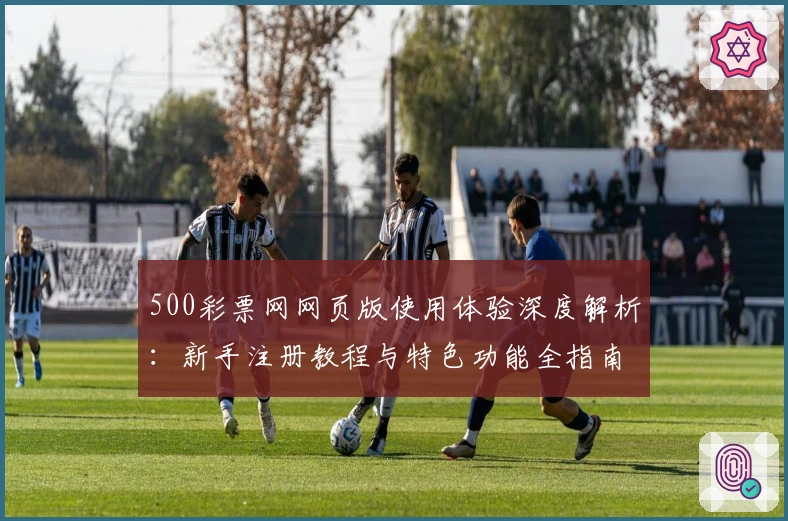 500彩票网网页版使用体验深度解析：新手注册教程与特色功能全指南