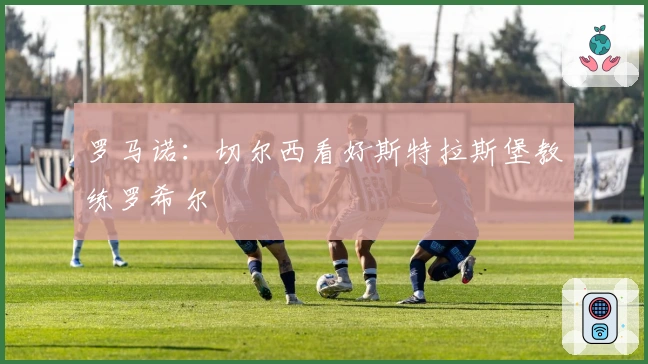 罗马诺：切尔西看好斯特拉斯堡教练罗希尔