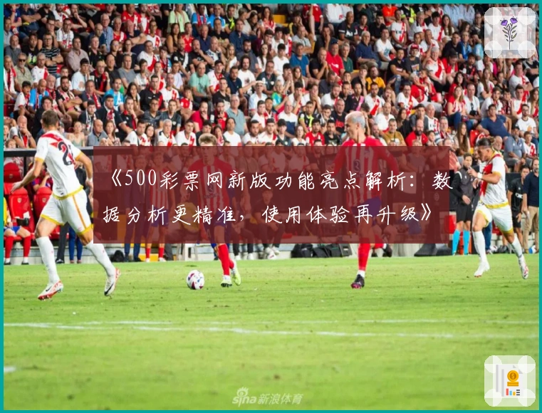 《500彩票网新版功能亮点解析：数据分析更精准，使用体验再升级》