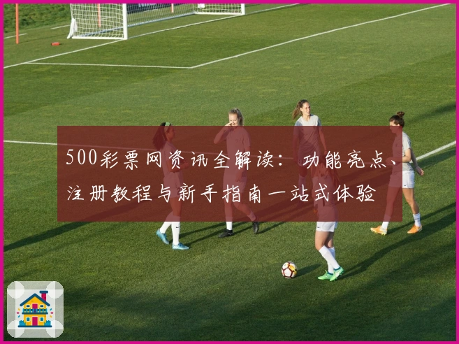 500彩票网资讯全解读：功能亮点、注册教程与新手指南一站式体验
