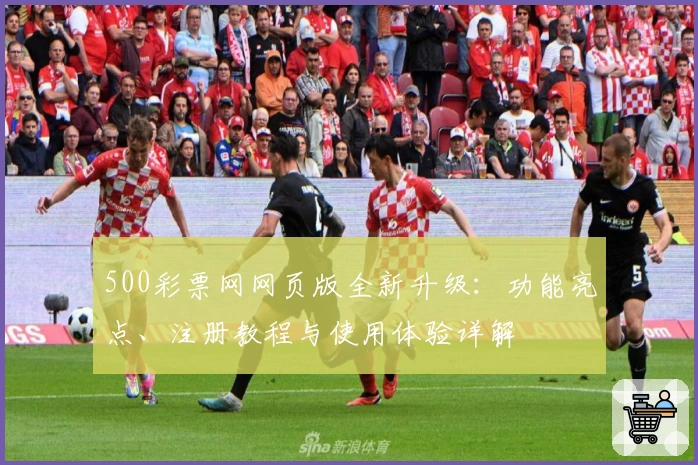 500彩票网网页版全新升级：功能亮点、注册教程与使用体验详解