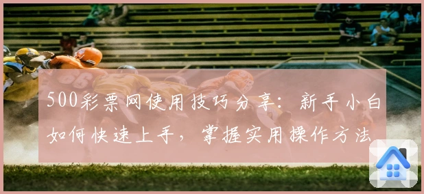 500彩票网使用技巧分享：新手小白如何快速上手，掌握实用操作方法