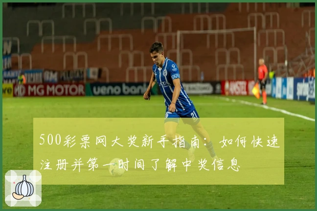 500彩票网大奖新手指南：如何快速注册并第一时间了解中奖信息