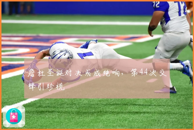 詹杜圣诞对决或成绝响,第44次交锋引珍视