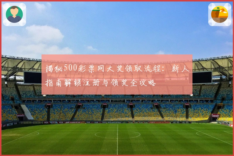 揭秘500彩票网大奖领取流程：新人指南解锁注册与领奖全攻略