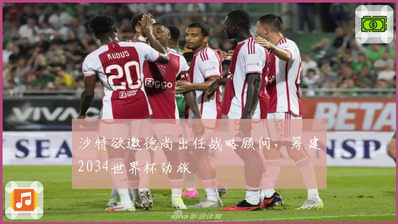 沙特欲邀德尚出任战略顾问，筹建2034世界杯劲旅