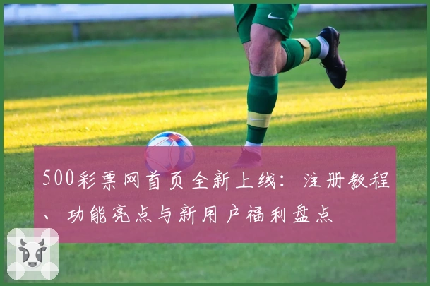 500彩票网首页全新上线：注册教程、功能亮点与新用户福利盘点