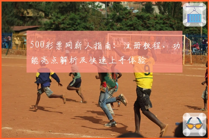 500彩票网新人指南：注册教程、功能亮点解析及快速上手体验