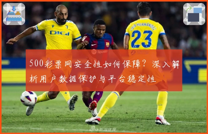 500彩票网安全性如何保障？深入解析用户数据保护与平台稳定性