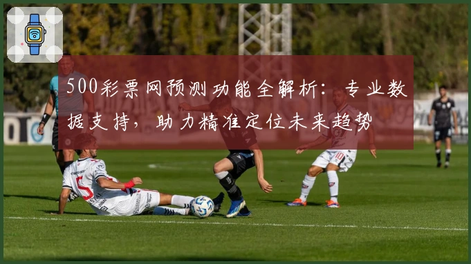 500彩票网预测功能全解析：专业数据支持，助力精准定位未来趋势