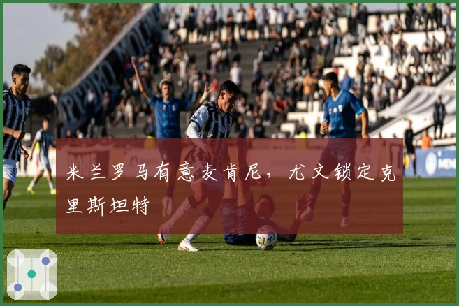 米兰罗马有意麦肯尼，尤文锁定克里斯坦特