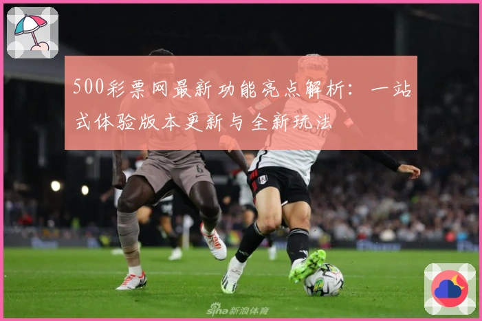 500彩票网最新功能亮点解析:一站式体验版本更新与全新玩法