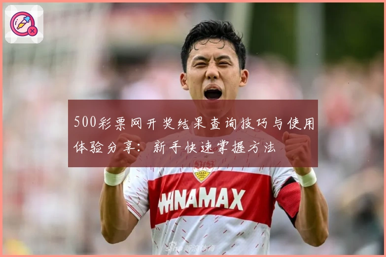 500彩票网开奖结果查询技巧与使用体验分享:新手快速掌握方法