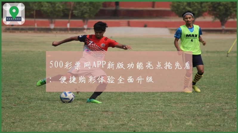 500彩票网APP新版功能亮点抢先看：便捷购彩体验全面升级