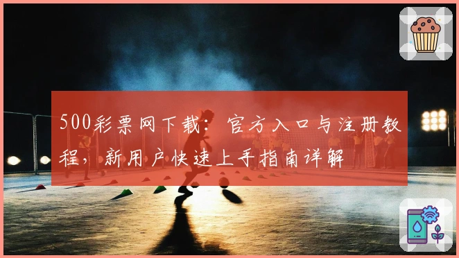 500彩票网下载:官方入口与注册教程,新用户快速上手指南详解