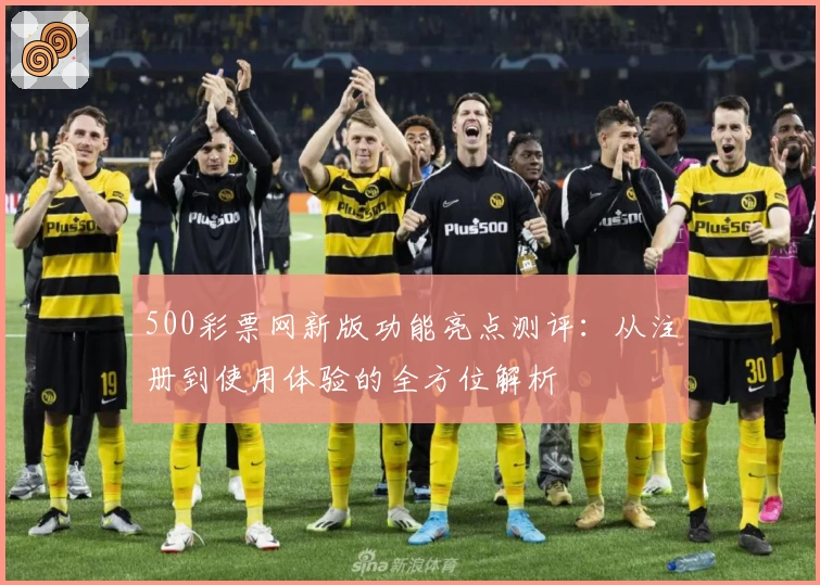 500彩票网新版功能亮点测评：从注册到使用体验的全方位解析