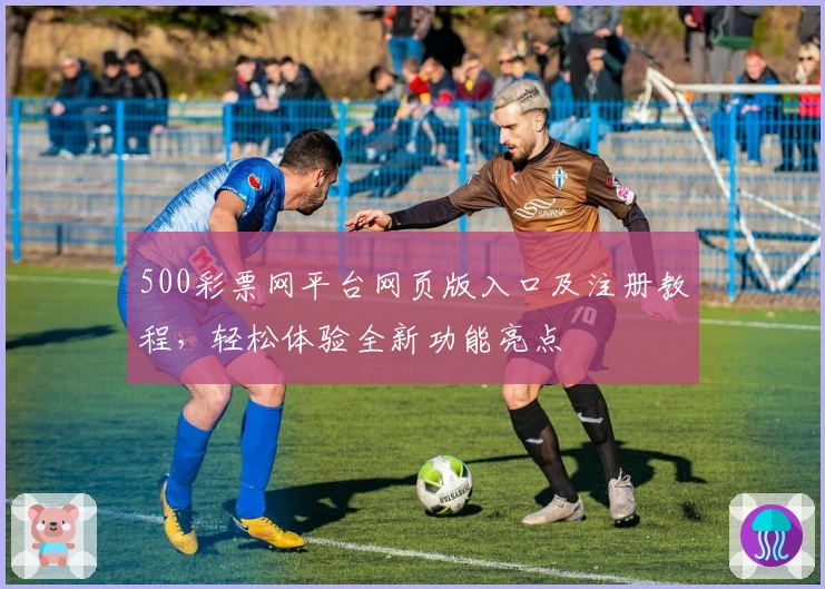 500彩票网平台网页版入口及注册教程，轻松体验全新功能亮点