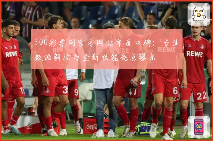 500彩票网官方网站年度口碑：专业数据解读与全新功能亮点曝光