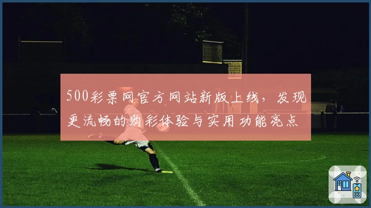 500彩票网官方网站新版上线，发现更流畅的购彩体验与实用功能亮点