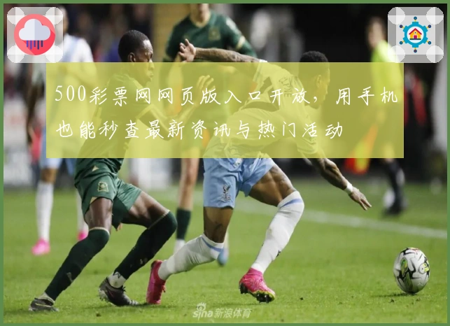 500彩票网网页版入口开放，用手机也能秒查最新资讯与热门活动