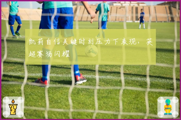 凯莉自信关键时刻压力下表现，英超赛场闪耀