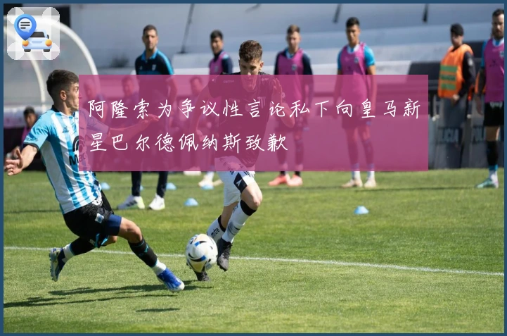 阿隆索为争议性言论私下向皇马新星巴尔德佩纳斯致歉