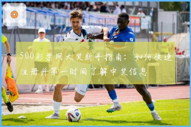 500彩票网大奖新手指南：如何快速注册并第一时间了解中奖信息
