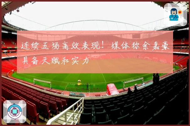 连续五场高效表现！媒体称余嘉豪具备天赋和实力